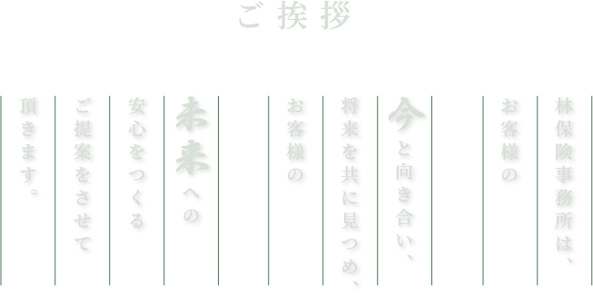 林保険事務所は、お客様の今と向き合い、将来をともに見つめ、お客様の未来への安心をつくるご提案をさせて頂ます。