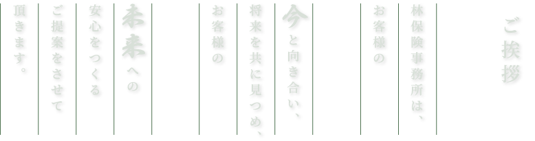 林保険事務所は、お客様の今と向き合い、将来をともに見つめ、お客様の未来への安心をつくるご提案をさせて頂ます。